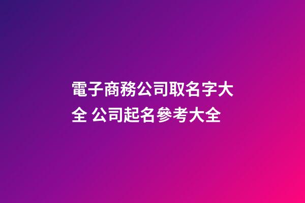 電子商務公司取名字大全 公司起名參考大全-第1張-公司起名-玄機派